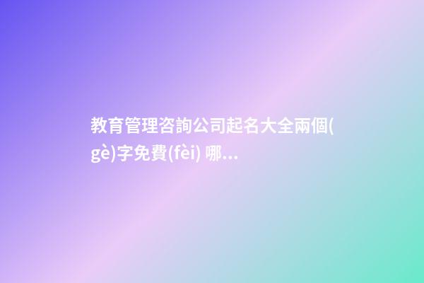 教育管理咨詢公司起名大全兩個(gè)字免費(fèi) 哪些合適參考-第1張-公司起名-玄機(jī)派